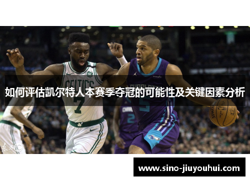 如何评估凯尔特人本赛季夺冠的可能性及关键因素分析 如何评估凯尔特人本赛季夺冠的可能性及关键因素分析