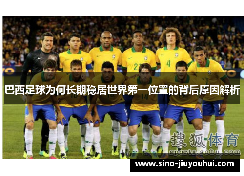 巴西足球为何长期稳居世界第一位置的背后原因解析