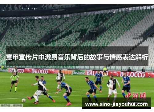 意甲宣传片中激昂音乐背后的故事与情感表达解析 意甲宣传片中激昂音乐背后的故事与情感表达解析