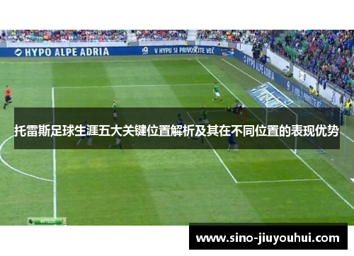 托雷斯足球生涯五大关键位置解析及其在不同位置的表现优势