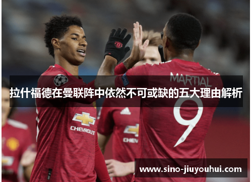 拉什福德在曼联阵中依然不可或缺的五大理由解析