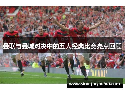 曼联与曼城对决中的五大经典比赛亮点回顾