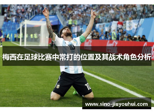 梅西在足球比赛中常打的位置及其战术角色分析