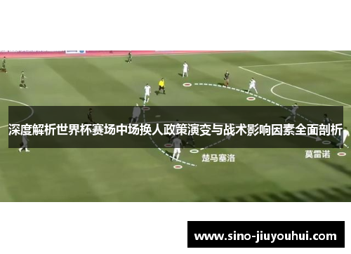 深度解析世界杯赛场中场换人政策演变与战术影响因素全面剖析 深度解析世界杯赛场中场换人政策演变与战术影响因素全面剖析