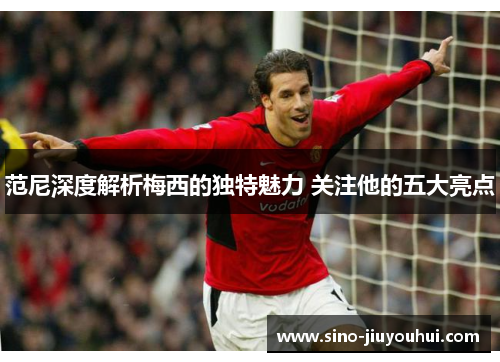 范尼深度解析梅西的独特魅力 关注他的五大亮点 范尼深度解析梅西的独特魅力 关注他的五大亮点