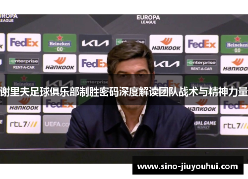 谢里夫足球俱乐部制胜密码深度解读团队战术与精神力量 谢里夫足球俱乐部制胜密码深度解读团队战术与精神力量
