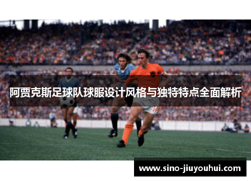 阿贾克斯足球队球服设计风格与独特特点全面解析