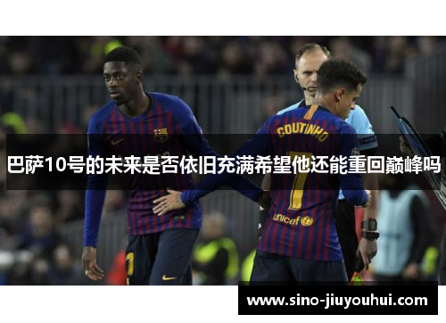 巴萨10号的未来是否依旧充满希望他还能重回巅峰吗 巴萨10号的未来是否依旧充满希望他还能重回巅峰吗