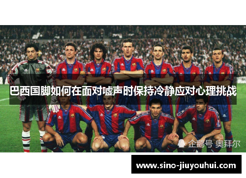 巴西国脚如何在面对嘘声时保持冷静应对心理挑战