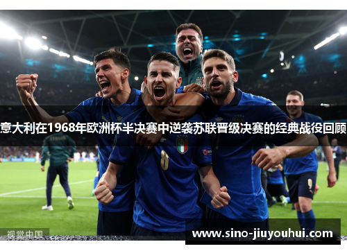 意大利在1968年欧洲杯半决赛中逆袭苏联晋级决赛的经典战役回顾 意大利在1968年欧洲杯半决赛中逆袭苏联晋级决赛的经典战役回顾
