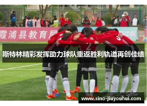 斯特林精彩发挥助力球队重返胜利轨道再创佳绩 斯特林精彩发挥助力球队重返胜利轨道再创佳绩