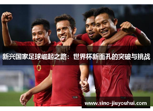 新兴国家足球崛起之路：世界杯新面孔的突破与挑战