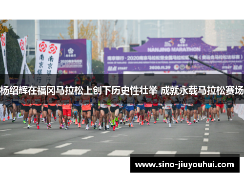 杨绍辉在福冈马拉松上创下历史性壮举 成就永载马拉松赛场
