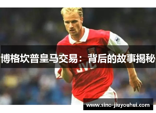 博格坎普皇马交易:背后的故事揭秘 博格坎普皇马交易:背后的故事揭秘