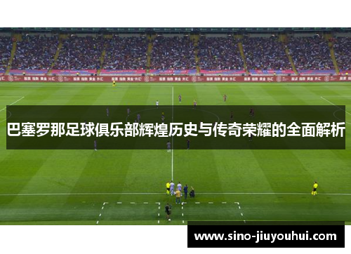巴塞罗那足球俱乐部辉煌历史与传奇荣耀的全面解析 巴塞罗那足球俱乐部辉煌历史与传奇荣耀的全面解析