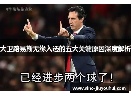 大卫路易斯无缘入选的五大关键原因深度解析 大卫路易斯无缘入选的五大关键原因深度解析
