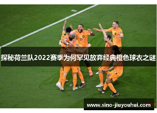 探秘荷兰队2022赛季为何罕见放弃经典橙色球衣之谜 探秘荷兰队2022赛季为何罕见放弃经典橙色球衣之谜