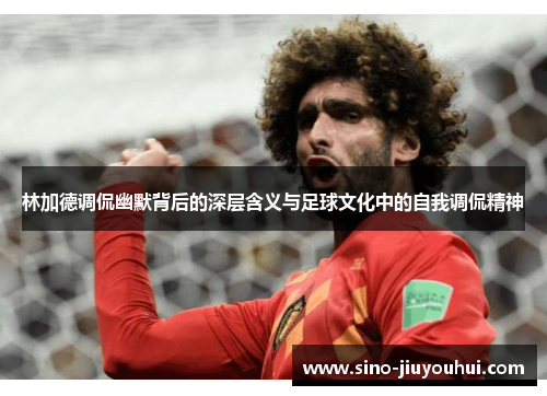 林加德调侃幽默背后的深层含义与足球文化中的自我调侃精神 林加德调侃幽默背后的深层含义与足球文化中的自我调侃精神