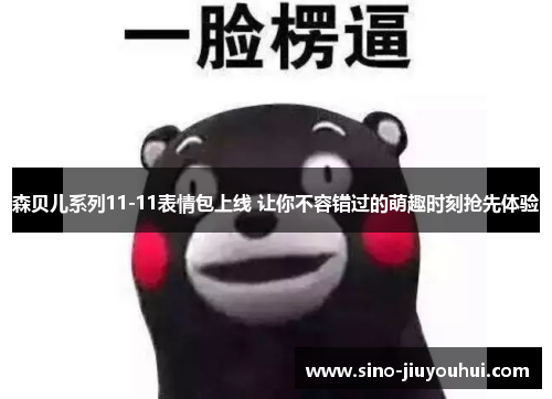 森贝儿系列11-11表情包上线 让你不容错过的萌趣时刻抢先体验 森贝儿系列11-11表情包上线 让你不容错过的萌趣时刻抢先体验