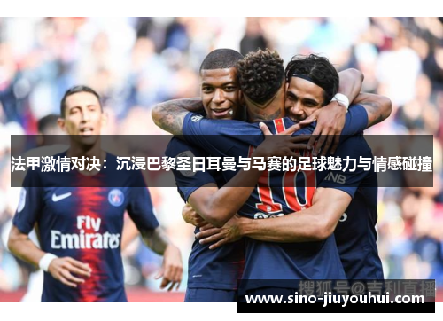 法甲激情对决：沉浸巴黎圣日耳曼与马赛的足球魅力与情感碰撞