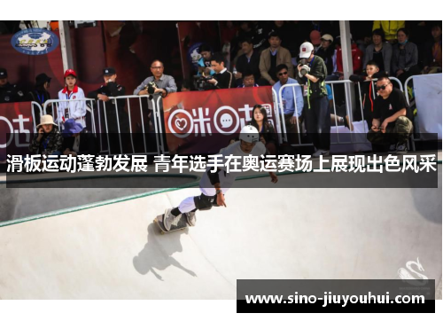 滑板运动蓬勃发展 青年选手在奥运赛场上展现出色风采 滑板运动蓬勃发展 青年选手在奥运赛场上展现出色风采