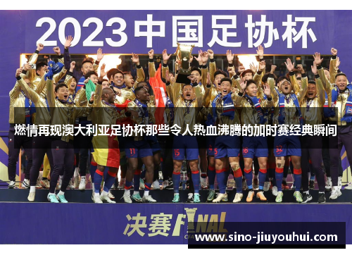 燃情再现澳大利亚足协杯那些令人热血沸腾的加时赛经典瞬间 燃情再现澳大利亚足协杯那些令人热血沸腾的加时赛经典瞬间