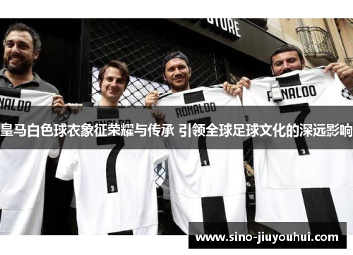 皇马白色球衣象征荣耀与传承 引领全球足球文化的深远影响 皇马白色球衣象征荣耀与传承 引领全球足球文化的深远影响
