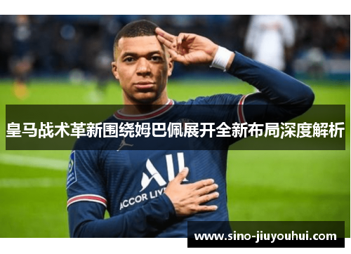 皇马战术革新围绕姆巴佩展开全新布局深度解析