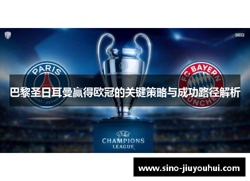巴黎圣日耳曼赢得欧冠的关键策略与成功路径解析