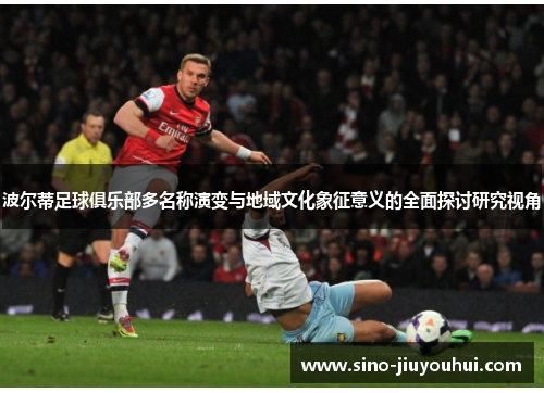 波尔蒂足球俱乐部多名称演变与地域文化象征意义的全面探讨研究视角 波尔蒂足球俱乐部多名称演变与地域文化象征意义的全面探讨研究视角