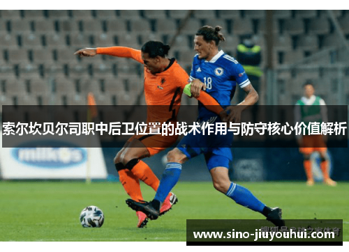 索尔坎贝尔司职中后卫位置的战术作用与防守核心价值解析 索尔坎贝尔司职中后卫位置的战术作用与防守核心价值解析