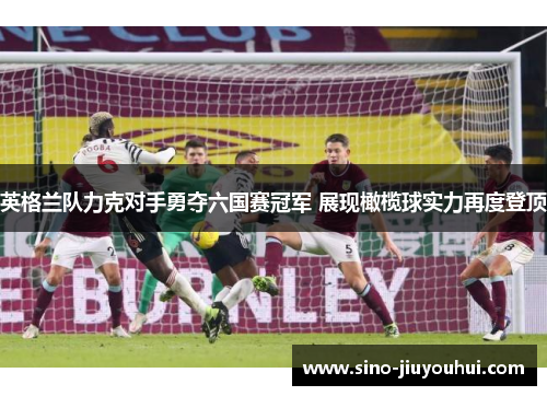 英格兰队力克对手勇夺六国赛冠军 展现橄榄球实力再度登顶 英格兰队力克对手勇夺六国赛冠军 展现橄榄球实力再度登顶