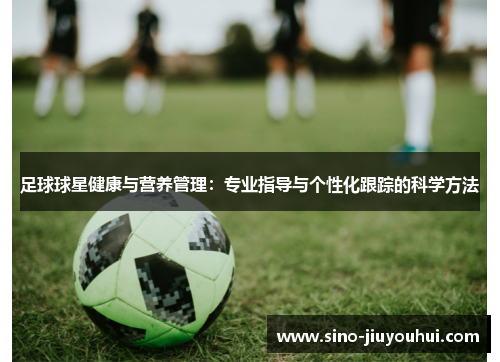 足球球星健康与营养管理：专业指导与个性化跟踪的科学方法