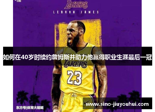 如何在40岁时续约詹姆斯并助力他赢得职业生涯最后一冠 如何在40岁时续约詹姆斯并助力他赢得职业生涯最后一冠