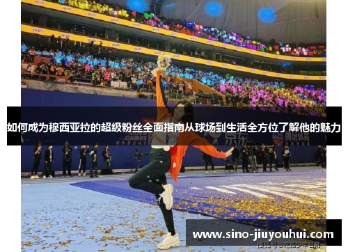 如何成为穆西亚拉的超级粉丝全面指南从球场到生活全方位了解他的魅力 如何成为穆西亚拉的超级粉丝全面指南从球场到生活全方位了解他的魅力