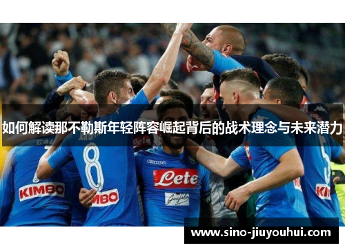 如何解读那不勒斯年轻阵容崛起背后的战术理念与未来潜力