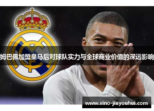 姆巴佩加盟皇马后对球队实力与全球商业价值的深远影响 姆巴佩加盟皇马后对球队实力与全球商业价值的深远影响