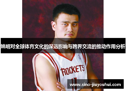 姚明对全球体育文化的深远影响与跨界交流的推动作用分析