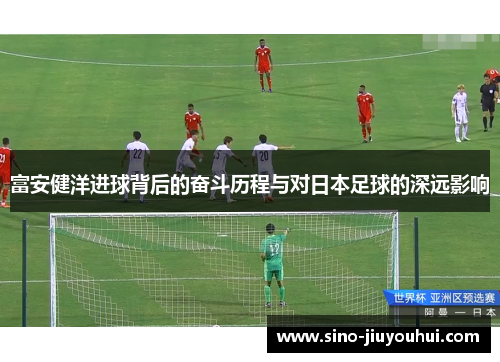 富安健洋进球背后的奋斗历程与对日本足球的深远影响 富安健洋进球背后的奋斗历程与对日本足球的深远影响