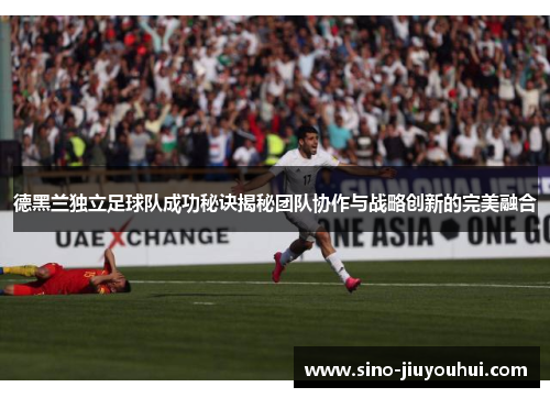 德黑兰独立足球队成功秘诀揭秘团队协作与战略创新的完美融合 德黑兰独立足球队成功秘诀揭秘团队协作与战略创新的完美融合