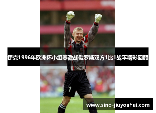 捷克1996年欧洲杯小组赛激战俄罗斯双方1比1战平精彩回顾 捷克1996年欧洲杯小组赛激战俄罗斯双方1比1战平精彩回顾