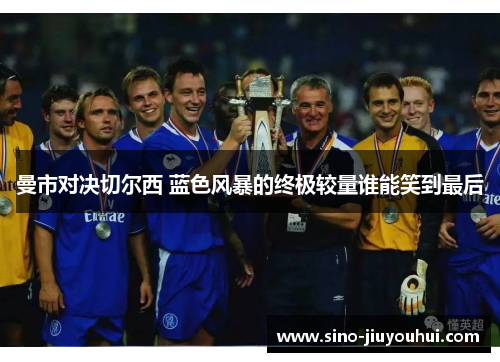 曼市对决切尔西 蓝色风暴的终极较量谁能笑到最后