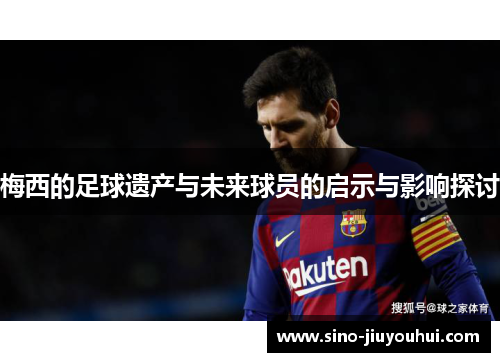 梅西的足球遗产与未来球员的启示与影响探讨