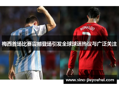 梅西首场比赛震撼登场引发全球球迷热议与广泛关注