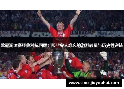 欧冠淘汰赛经典对抗回顾：那些令人难忘的激烈较量与历史性逆转