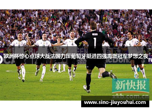 欧洲杯惊心点球大战法国力压葡萄牙挺进四强再燃冠军梦想之夜