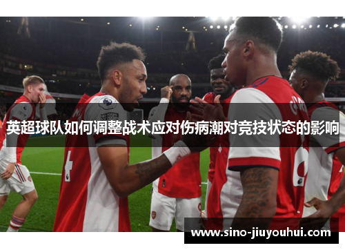英超球队如何调整战术应对伤病潮对竞技状态的影响
