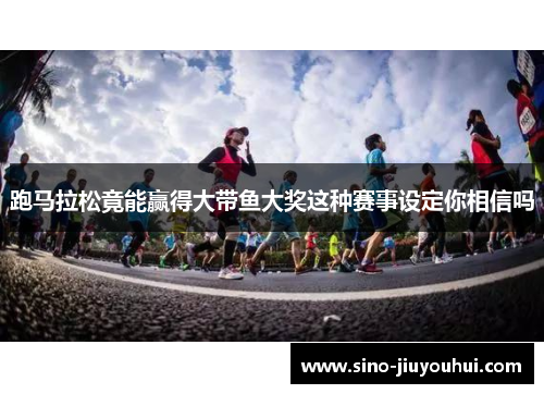 跑马拉松竟能赢得大带鱼大奖这种赛事设定你相信吗 跑马拉松竟能赢得大带鱼大奖这种赛事设定你相信吗